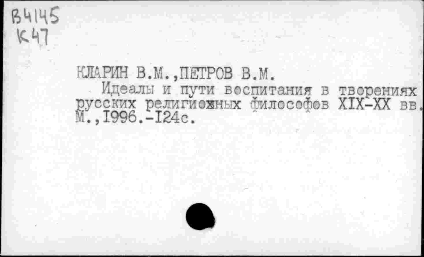 ﻿ВШН5 ^7
ЖРИН В.М.,ПЕТРОВ в.м.
Идеалы и пути воспитания в творениях русских религиозных философов Х1Х-ХХ вв М.у 1996«~124с•